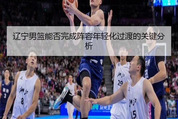 辽宁男篮能否完成阵容年轻化过渡的关键分析