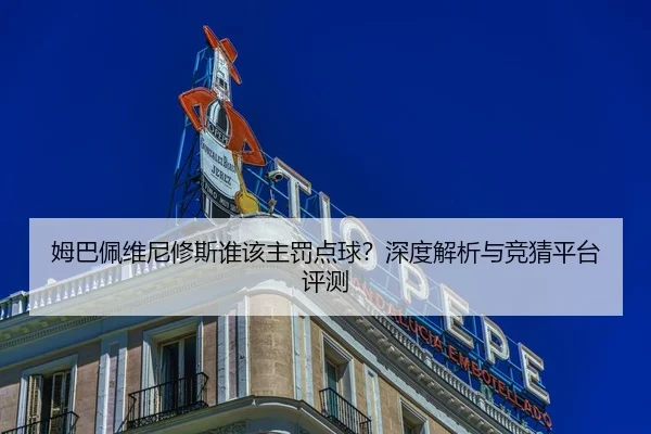 姆巴佩维尼修斯谁该主罚点球？深度解析与竞猜平台评测